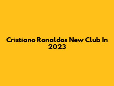 Cristiano Ronaldo's New Club In 2023