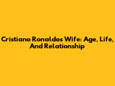 Cristiano Ronaldo's Wife: Age, Life, And Relationship