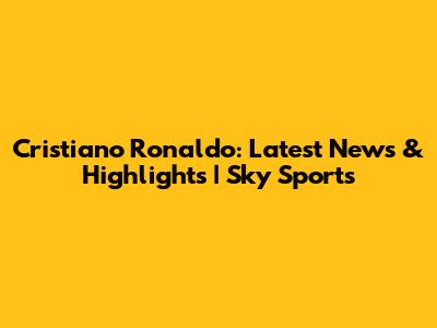 Cristiano Ronaldo: Latest News & Highlights | Sky Sports