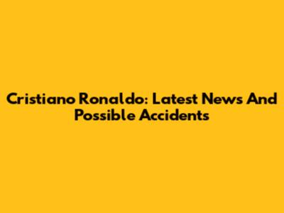 Cristiano Ronaldo: Latest News And Possible Accidents