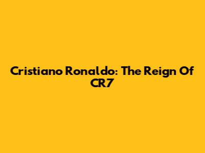 Cristiano Ronaldo: The Reign Of CR7
