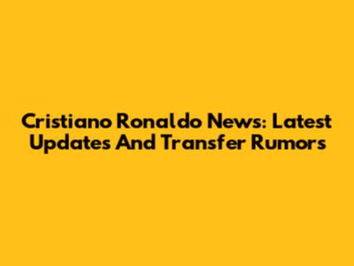 Cristiano Ronaldo News: Latest Updates And Transfer Rumors
