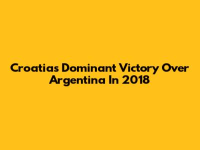 Croatia's Dominant Victory Over Argentina In 2018