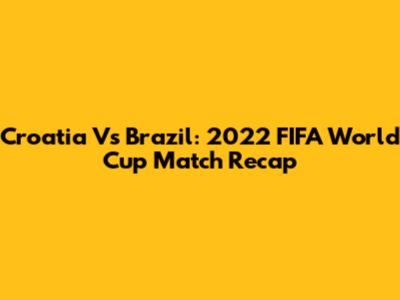 Croatia Vs Brazil: 2022 FIFA World Cup Match Recap