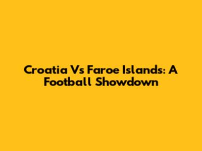Croatia Vs Faroe Islands: A Football Showdown