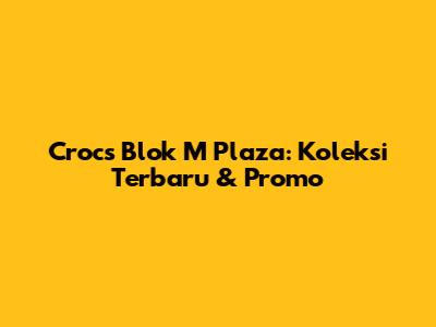 Crocs Blok M Plaza: Koleksi Terbaru & Promo
