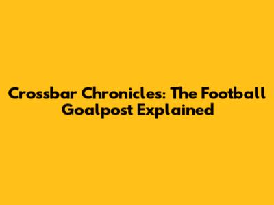 Crossbar Chronicles: The Football Goalpost Explained