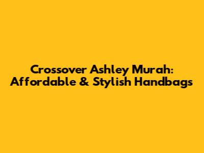 Crossover Ashley Murah: Affordable & Stylish Handbags