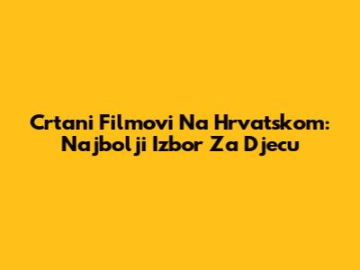 Crtani Filmovi Na Hrvatskom: Najbolji Izbor Za Djecu