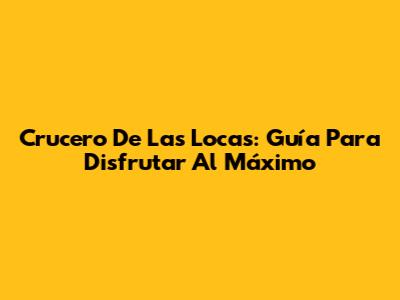 Crucero De Las Locas: Guía Para Disfrutar Al Máximo
