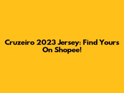 Cruzeiro 2023 Jersey: Find Yours On Shopee!
