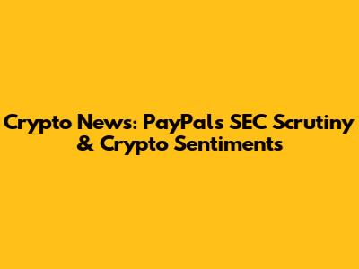 Crypto News: PayPal's SEC Scrutiny & Crypto Sentiments