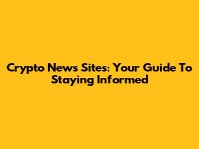 Crypto News Sites: Your Guide To Staying Informed