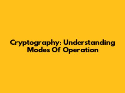 Cryptography: Understanding Modes Of Operation