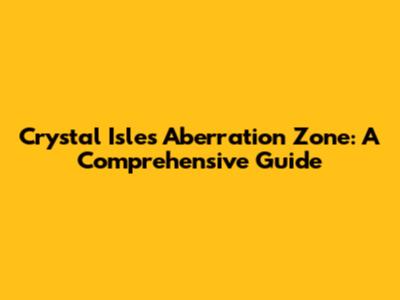 Crystal Isles' Aberration Zone: A Comprehensive Guide