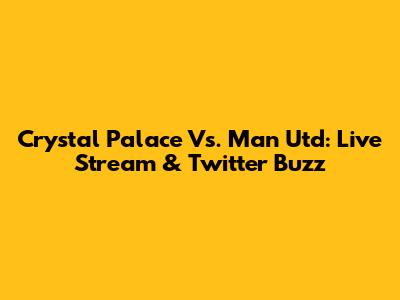 Crystal Palace Vs. Man Utd: Live Stream & Twitter Buzz