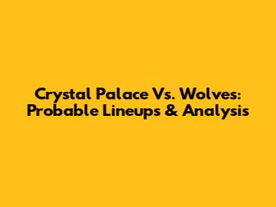 Crystal Palace Vs. Wolves: Probable Lineups & Analysis