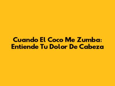 Cuando El Coco Me Zumba: Entiende Tu Dolor De Cabeza
