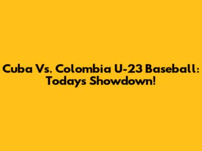 Cuba Vs. Colombia U-23 Baseball: Today's Showdown!