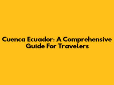 Cuenca Ecuador: A Comprehensive Guide For Travelers