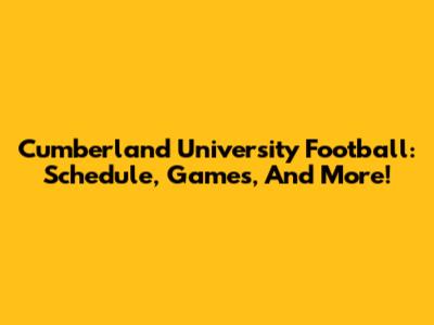 Cumberland University Football: Schedule, Games, And More!
