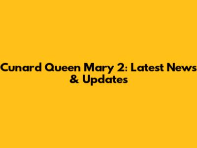 Cunard Queen Mary 2: Latest News & Updates