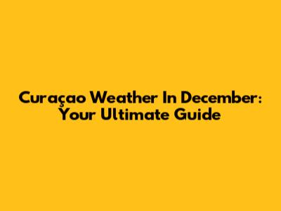 Curaçao Weather In December: Your Ultimate Guide