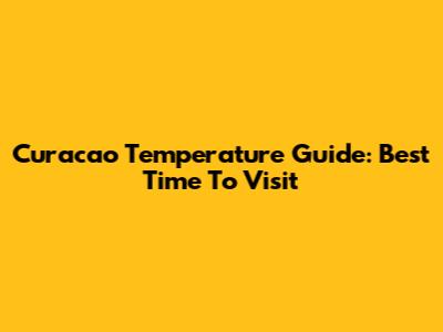 Curacao Temperature Guide: Best Time To Visit