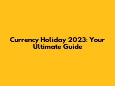 Currency Holiday 2023: Your Ultimate Guide