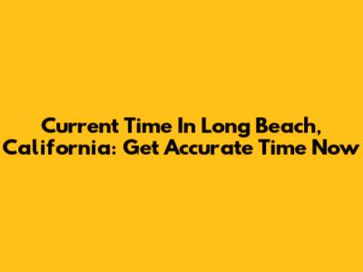 Current Time In Long Beach, California: Get Accurate Time Now