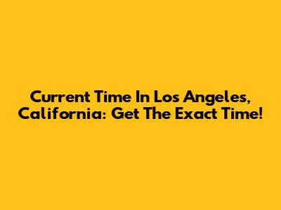 Current Time In Los Angeles, California: Get The Exact Time!
