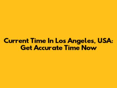 Current Time In Los Angeles, USA: Get Accurate Time Now