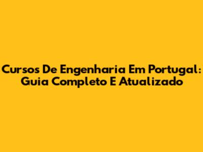 Cursos De Engenharia Em Portugal: Guia Completo E Atualizado