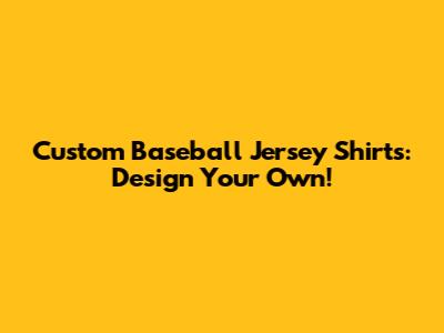 Custom Baseball Jersey Shirts: Design Your Own!