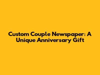 Custom Couple Newspaper: A Unique Anniversary Gift