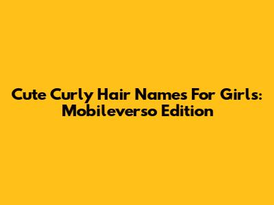 Cute Curly Hair Names For Girls: Mobileverso Edition