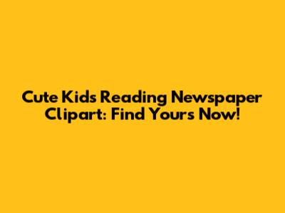 Cute Kids Reading Newspaper Clipart: Find Yours Now!