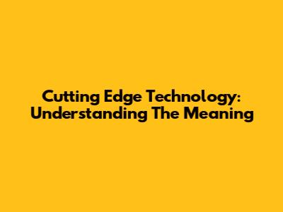 Cutting Edge Technology: Understanding The Meaning