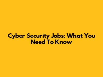 Cyber Security Jobs: What You Need To Know