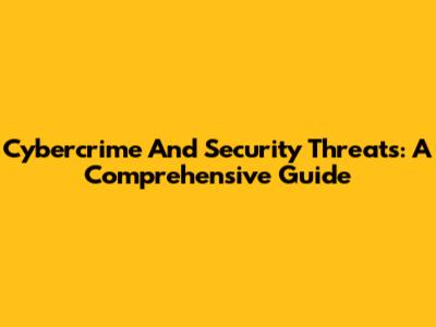 Cybercrime And Security Threats: A Comprehensive Guide