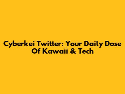 Cyberkei Twitter: Your Daily Dose Of Kawaii & Tech