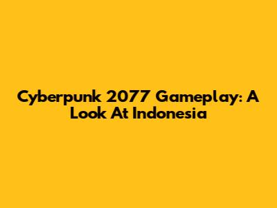Cyberpunk 2077 Gameplay: A Look At Indonesia