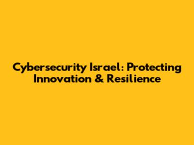 Cybersecurity Israel: Protecting Innovation & Resilience