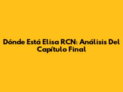 Dónde Está Elisa RCN: Análisis Del Capítulo Final
