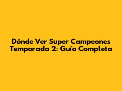 Dónde Ver Super Campeones Temporada 2: Guía Completa