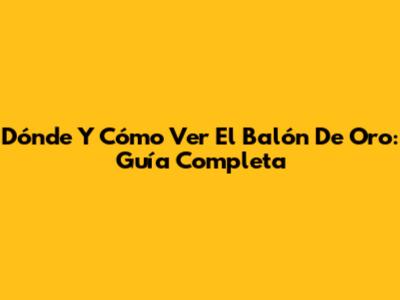 Dónde Y Cómo Ver El Balón De Oro: Guía Completa