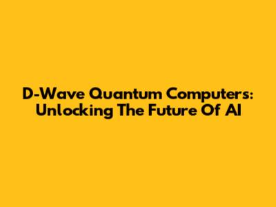 D-Wave Quantum Computers: Unlocking The Future Of AI