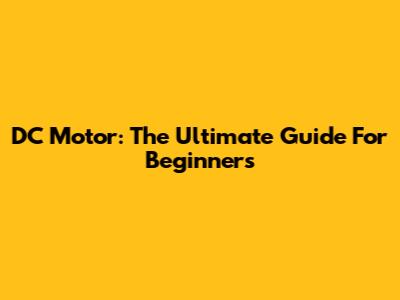 DC Motor: The Ultimate Guide For Beginners