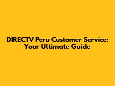 DIRECTV Peru Customer Service: Your Ultimate Guide