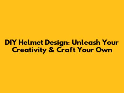 DIY Helmet Design: Unleash Your Creativity & Craft Your Own